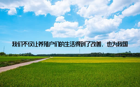 我们不仅让养殖户们的生活得到了改善, 也为我国畜牧业的可持续发展奠定了基础随着我国经济的快速发展, 人们对食品安全和环保的要求越来越高