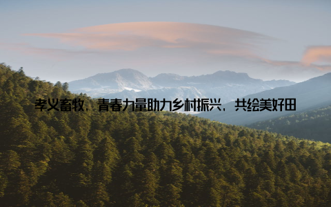孝义畜牧, 青春力量助力乡村振兴, 共绘美好田园画卷在这个充满活力的时代, 孝义畜牧如同乡村的一股清流, 以其迅猛的发展势头, 助力乡村振兴战略全面实施