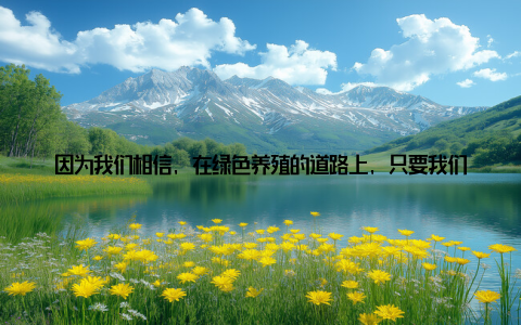 因为我们相信, 在绿色养殖的道路上, 只要我们携手同行, 就一定能够引领品质畜牧潮流, 为未来生活创造更多美好
