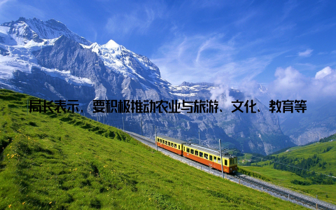 局长表示, 要积极推动农业与旅游、文化、教育等产业的融合发展, 促进农村一二三产业融合, 拓宽农民增收渠道