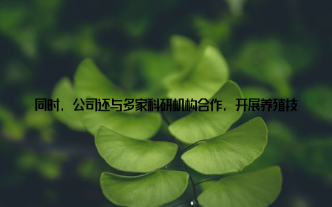 同时, 公司还与多家科研机构合作, 开展养殖技术研发, 为农民提供更加优质的养殖技术支持 人才培养公司注重人才培养, 举办养殖技术培训班、开展技术交流活动等方式, 提高农民的养殖技能