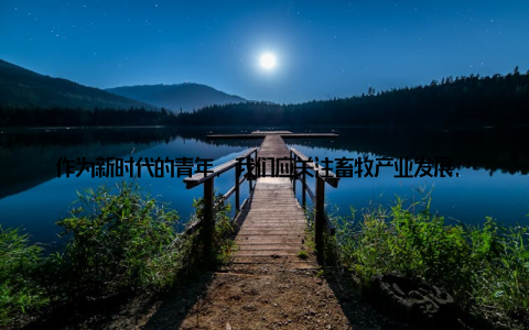 作为新时代的青年, 我们应关注畜牧产业发展, 把握行业未来趋势, 为畜牧产业繁荣贡献自己的力量本次博览会不仅展示了畜牧产业的最新成果, 还为广大青年提供了了解行业、学习知识、拓展人脉的机会