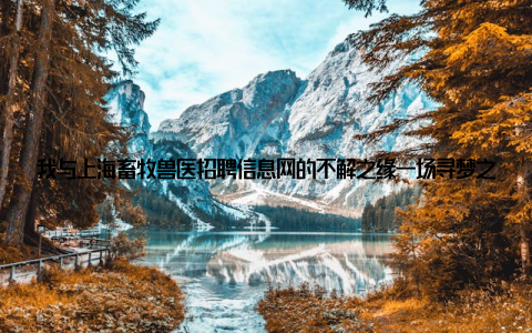 我与上海畜牧兽医招聘信息网的不解之缘一场寻梦之旅的起点每当夜幕降临, 上海的灯火辉煌, 而我, 在这个城市的角落里, 寻找着属于我的那份畜牧兽医事业