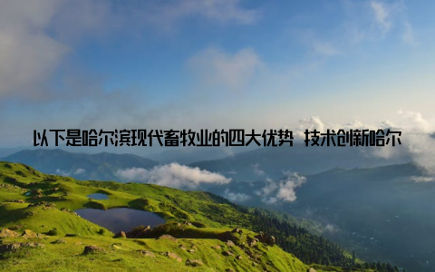 以下是哈尔滨现代畜牧业的四大优势 技术创新哈尔滨现代畜牧业紧跟国际先进技术, 引进了世界一流的生产设备, 实现了生产过程的自动化、智能化
