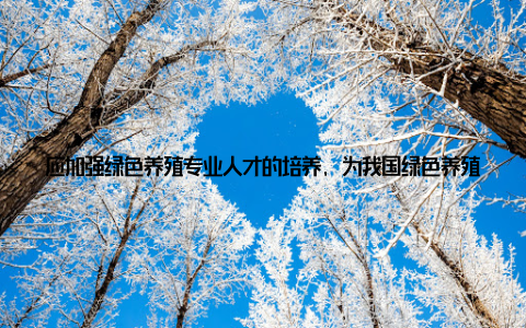 应加强绿色养殖专业人才的培养, 为我国绿色养殖事业提供人才保障哈尔滨现代畜牧的绿色养殖之路, 为我们展示了畜牧业的美好未来
