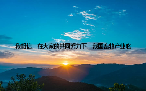 我相信, 在大家的共同努力下, 我国畜牧产业必将迎来更加辉煌的明天中国畜牧信息网, 这个充满活力、富有责任感的平台, 为我们畜牧从业者提供了强大的支持