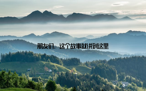 朋友们, 这个故事就讲到这里