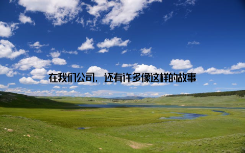 在我们公司, 还有许多像这样的故事