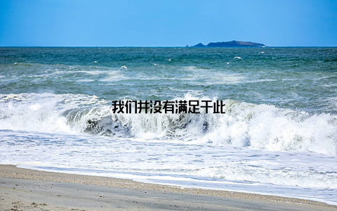 我们并没有满足于此