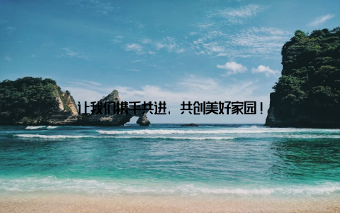 让我们携手共进, 共创美好家园!
