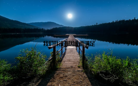 我们并没有因此而满足