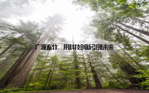 广源畜牧, 用科技创新引领未来