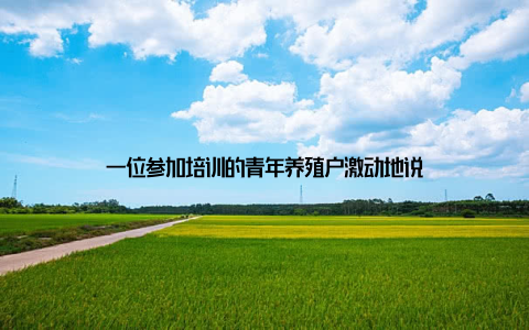 一位参加培训的青年养殖户激动地说