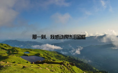 那一刻, 我感动得热泪盈眶