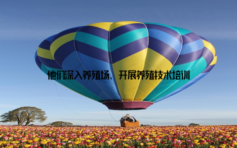 他们深入养殖场, 开展养殖技术培训