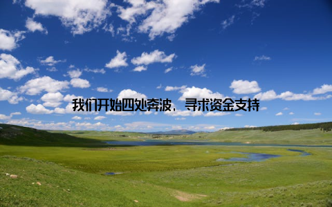 我们开始四处奔波, 寻求资金支持