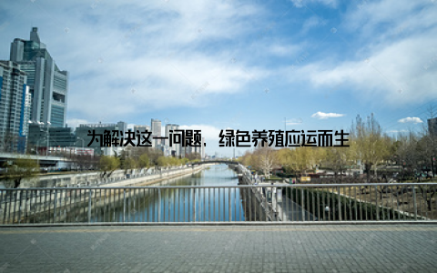 为解决这一问题, 绿色养殖应运而生