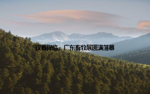 夜幕降临, 广东畜牧展圆满落幕