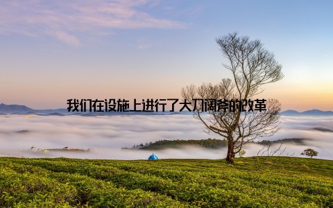 我们在设施上进行了大刀阔斧的改革