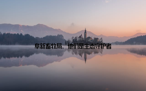 阜新畜牧局, 他们是生态守护者