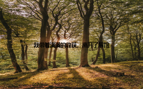 我带着满满的收获, 离开了展馆