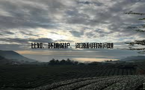 比如, 环境保护、资源利用等问题