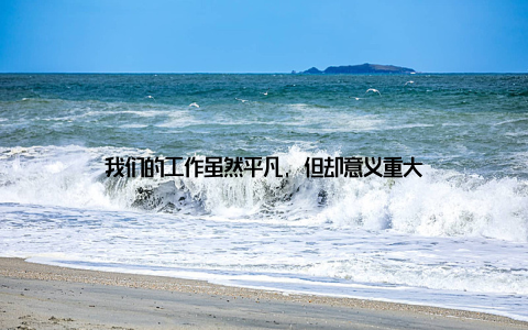 我们的工作虽然平凡, 但却意义重大