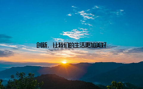创新, 让我们的生活更加美好