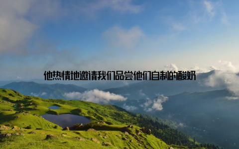 他热情地邀请我们品尝他们自制的酸奶