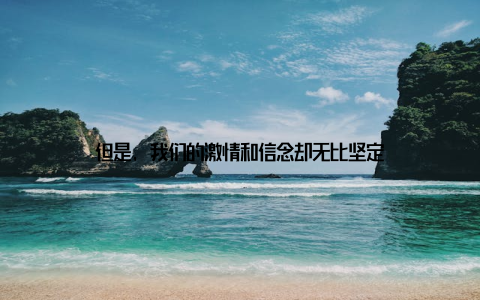 但是, 我们的激情和信念却无比坚定