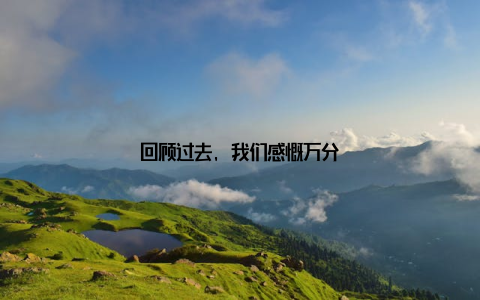 回顾过去, 我们感慨万分