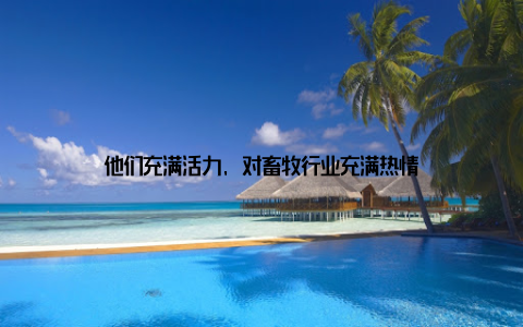 他们充满活力, 对畜牧行业充满热情