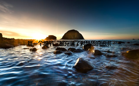 每一个细节, 都充满了对品质的追求