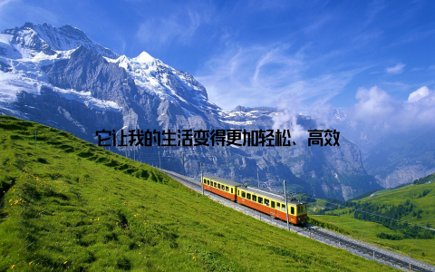 它让我的生活变得更加轻松、高效